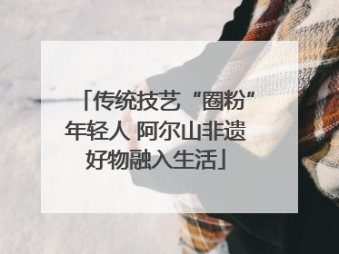 传统技艺“圈粉”年轻人 阿尔山非遗好物融入生活