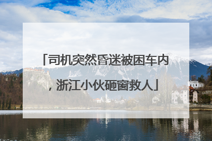 司机突然昏迷被困车内，浙江小伙砸窗救人
