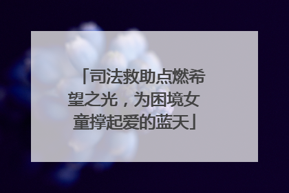 司法救助点燃希望之光，为困境女童撑起爱的蓝天