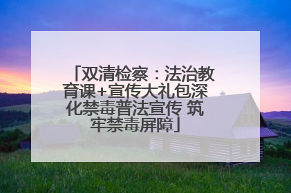 双清检察：法治教育课+宣传大礼包深化禁毒普法宣传 筑牢禁毒屏障