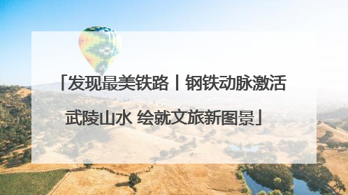发现最美铁路丨钢铁动脉激活武陵山水 绘就文旅新图景
