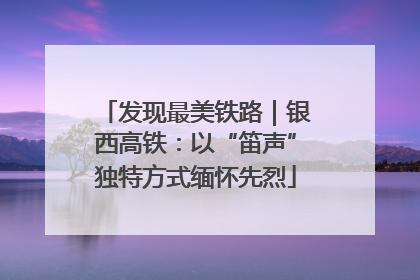 发现最美铁路｜银西高铁：以“笛声”独特方式缅怀先烈