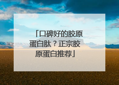口碑好的胶原蛋白肽？正宗胶原蛋白推荐