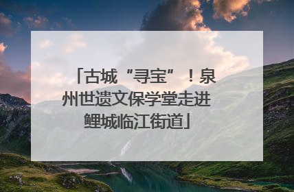 古城“寻宝”！泉州世遗文保学堂走进鲤城临江街道