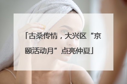 古桑传情，大兴区“京颐活动月”点亮仲夏