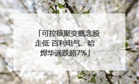 可控核聚变概念股走低 百利电气、哈焊华通跌超7%