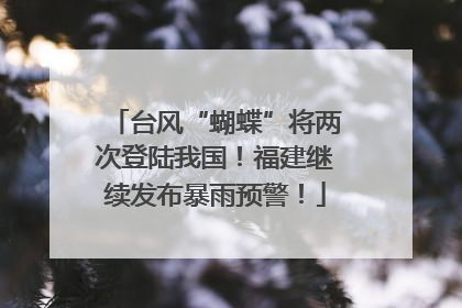 台风“蝴蝶”将两次登陆我国！福建继续发布暴雨预警！