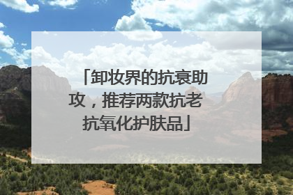 卸妆界的抗衰助攻，推荐两款抗老抗氧化护肤品