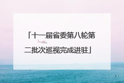 十一届省委第八轮第二批次巡视完成进驻