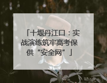 十堰丹江口：实战演练筑牢高考保供“安全网”
