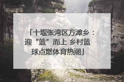 十堰张湾区方滩乡：迎“篮”而上 乡村篮球点燃体育热潮