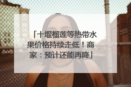 十堰榴莲等热带水果价格持续走低！商家：预计还能再降