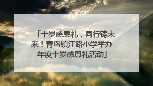 十岁感恩礼，同行铸未来！青岛镇江路小学举办年度十岁感恩礼活动
