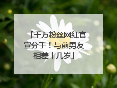 千万粉丝网红官宣分手！与前男友相差十几岁
