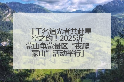 千名追光者共赴星空之约！2025沂蒙山龟蒙景区“夜爬蒙山”活动举行
