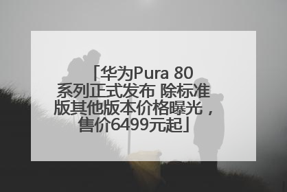 华为Pura 80系列正式发布 除标准版其他版本价格曝光，售价6499元起