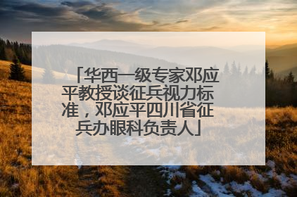 华西一级专家邓应平教授谈征兵视力标准，邓应平四川省征兵办眼科负责人
