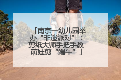南京一幼儿园举办“非遗派对”：剪纸大师手把手教萌娃剪“端午”