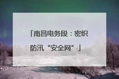 南昌电务段：密织防汛“安全网”