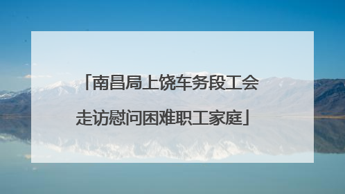 南昌局上饶车务段工会走访慰问困难职工家庭