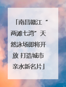 南昌赣江“两滩七湾”天然泳场即将开放 打造城市亲水新名片