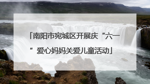 南阳市宛城区开展庆“六一”爱心妈妈关爱儿童活动