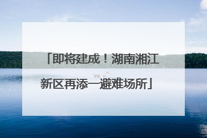 即将建成！湖南湘江新区再添一避难场所