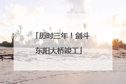 历时三年！剑斗东阳大桥竣工