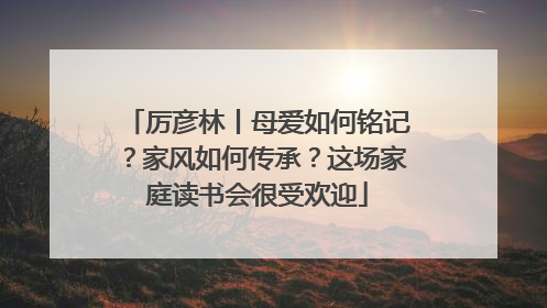 厉彦林丨母爱如何铭记？家风如何传承？这场家庭读书会很受欢迎
