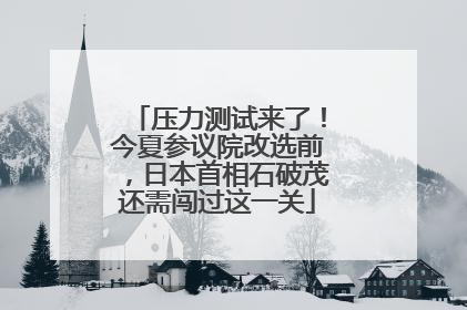 压力测试来了！今夏参议院改选前，日本首相石破茂还需闯过这一关