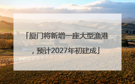 厦门将新增一座大型渔港，预计2027年初建成