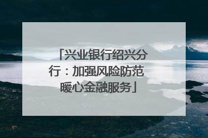 兴业银行绍兴分行：加强风险防范 暖心金融服务