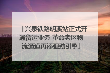 兴泉铁路明溪站正式开通货运业务 革命老区物流通道再添强劲引擎