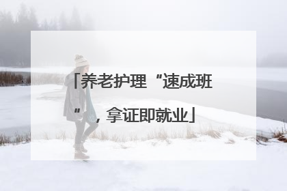 养老护理“速成班”，拿证即就业