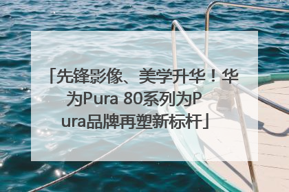 先锋影像、美学升华！华为Pura 80系列为Pura品牌再塑新标杆