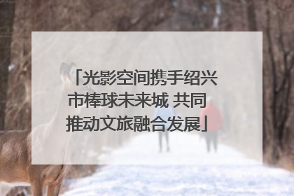 光影空间携手绍兴市棒球未来城 共同推动文旅融合发展