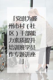 党琪为滕州市村（社区）干部能力素质提升培训班学员作专题讲座