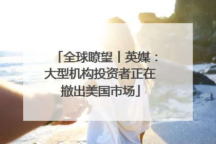 全球瞭望丨英媒：大型机构投资者正在撤出美国市场