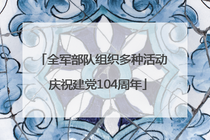 全军部队组织多种活动庆祝建党104周年