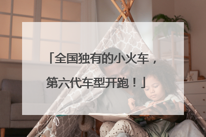 全国独有的小火车，第六代车型开跑！