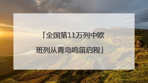 全国第11万列中欧班列从青岛鸣笛启程