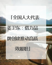 全国人大代表姜卫东：借力品牌创建推动高质效履职
