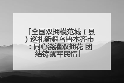 全国双拥模范城（县）巡礼新疆乌鲁木齐市：同心浇灌双拥花 团结铸就军民情