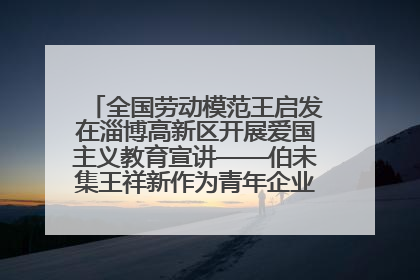 全国劳动模范王启发在淄博高新区开展爱国主义教育宣讲——伯未集王祥新作为青年企业家代表作主题演讲