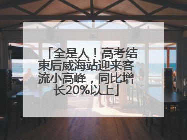 全是人！高考结束后威海站迎来客流小高峰，同比增长20%以上