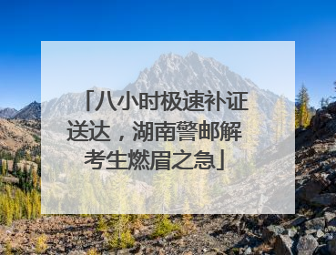 八小时极速补证送达，湖南警邮解考生燃眉之急