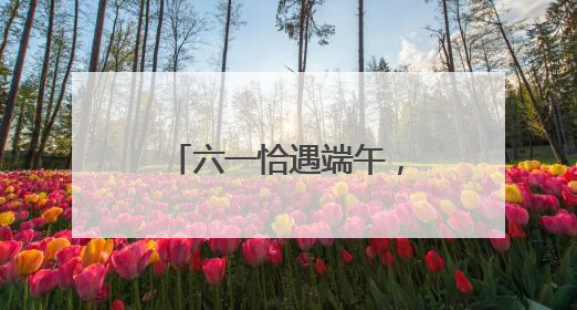 六一恰遇端午，去哪儿遛娃好？“游玩地图”上新