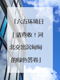 六五环境日｜请查收！河北交出沉甸甸的绿色答卷