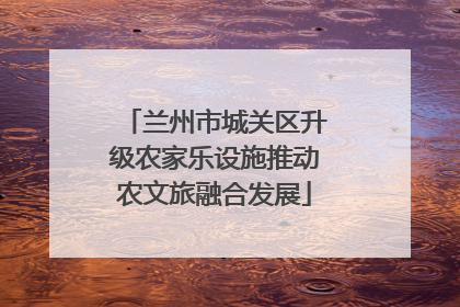 兰州市城关区升级农家乐设施推动农文旅融合发展
