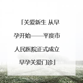 关爱新生 从早孕开始——平度市人民医院正式成立早孕关爱门诊
